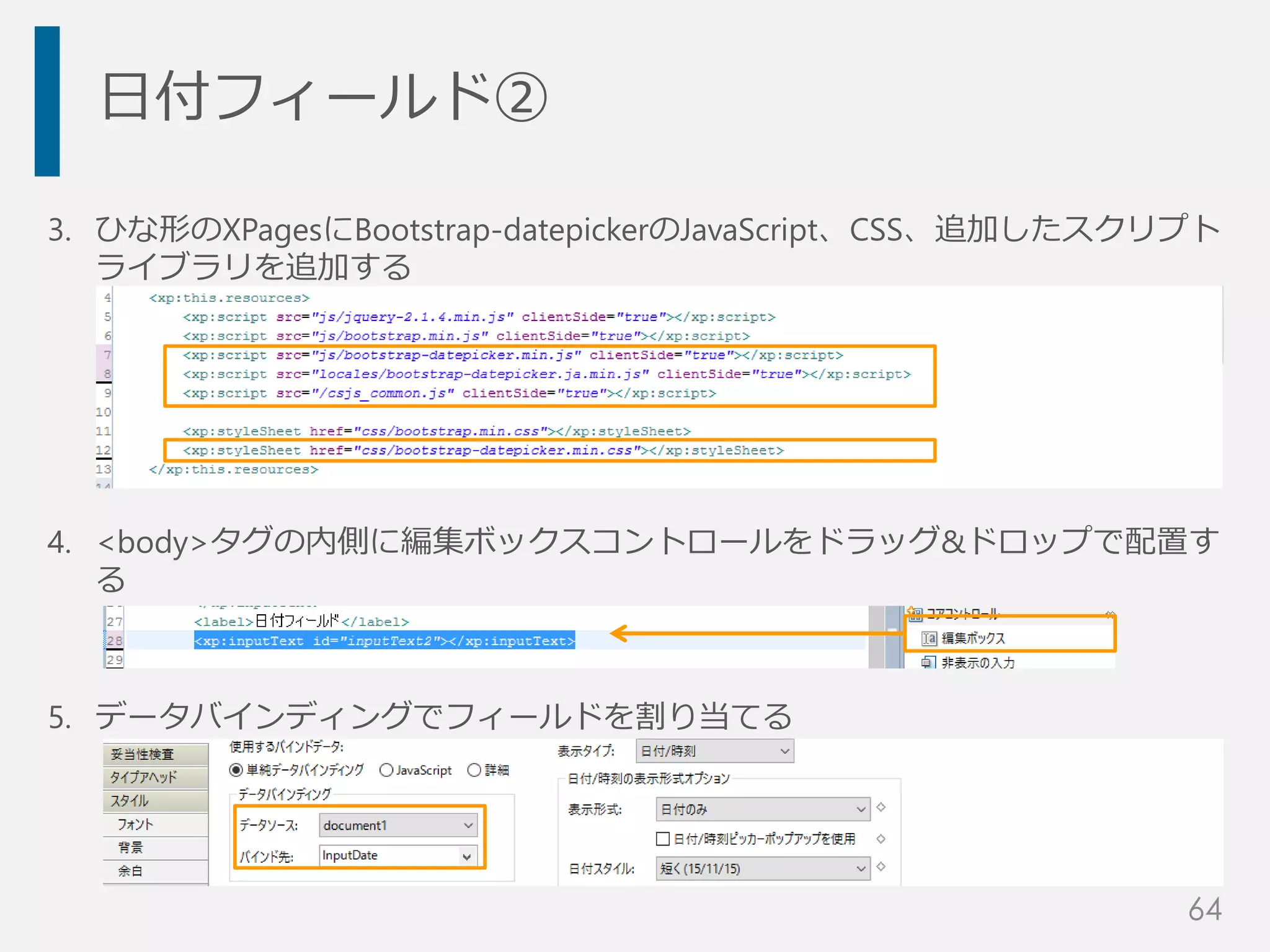 日付フィールド②
3. ひな形のXPagesにBootstrap-datepickerのJavaScript、CSS、追加したスクリプト
ライブラリを追加する
4. <body>タグの内側に編集ボックスコントロールをドラッグ&ドロップで配置す
る
5. データバインディングでフィールドを割り当てる
64
 
