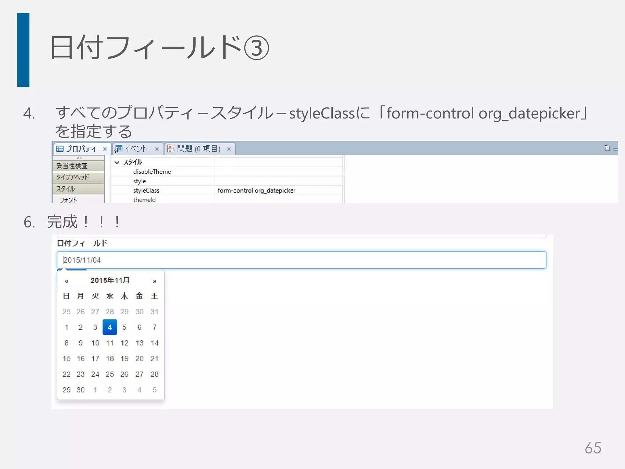 日付フィールド③
4. すべてのプロパティ－スタイル－styleClassに「form-control org_datepicker」
を指定する
6. 完成！！！
65
 