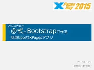 みんな大好き
@式とBootstrapで作る
簡単CoolなXPagesアプリ
2015.11.18
Tetsuji Hayashi
2015
1
 