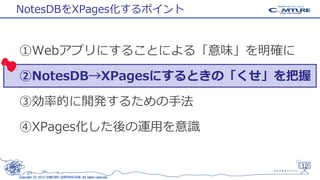 NotesDBをXPages化するポイント

①Webアプリにすることによる「意味」を明確に
②NotesDB→XPagesにするときの「くせ」を把握
③効率的に開発するための手法

④XPages化した後の運用を意識

12
Copyright (C) 2013 COMTURE CORPORATION. All rights reserved.

 