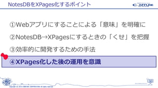 NotesDBをXPages化するポイント

①Webアプリにすることによる「意味」を明確に
②NotesDB→XPagesにするときの「くせ」を把握
③効率的に開発するための手法

④XPages化した後の運用を意識

30
Copyright (C) 2013 COMTURE CORPORATION. All rights reserved.

 