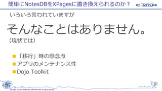 簡単にNotesDBをXPagesに置き換えられるのか？
いろいろ言われていますが

そんなことはありません。
（現状では）

■「移行」時の懸念点
■アプリのメンテナンス性
■Dojo Toolkit
5
Copyright (C) 2013 COMTURE CORPORATION. All rights reserved.

 