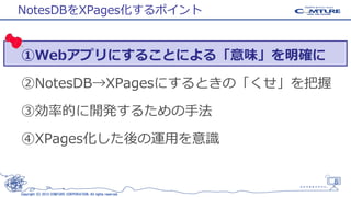 NotesDBをXPages化するポイント

①Webアプリにすることによる「意味」を明確に
②NotesDB→XPagesにするときの「くせ」を把握
③効率的に開発するための手法

④XPages化した後の運用を意識

8
Copyright (C) 2013 COMTURE CORPORATION. All rights reserved.

 