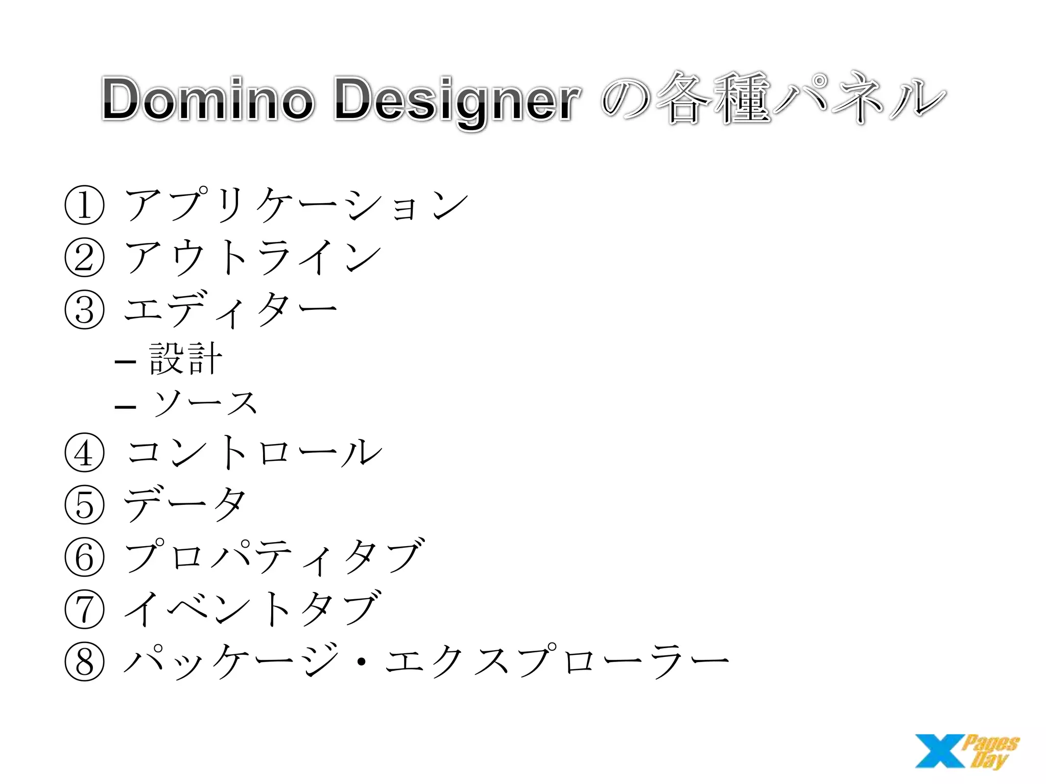 ① アプリケーション
② アウトライン
③ エディター
– 設計
– ソース

④
⑤
⑥
⑦
⑧

コントロール
データ
プロパティタブ
イベントタブ
パッケージ・エクスプローラー

 