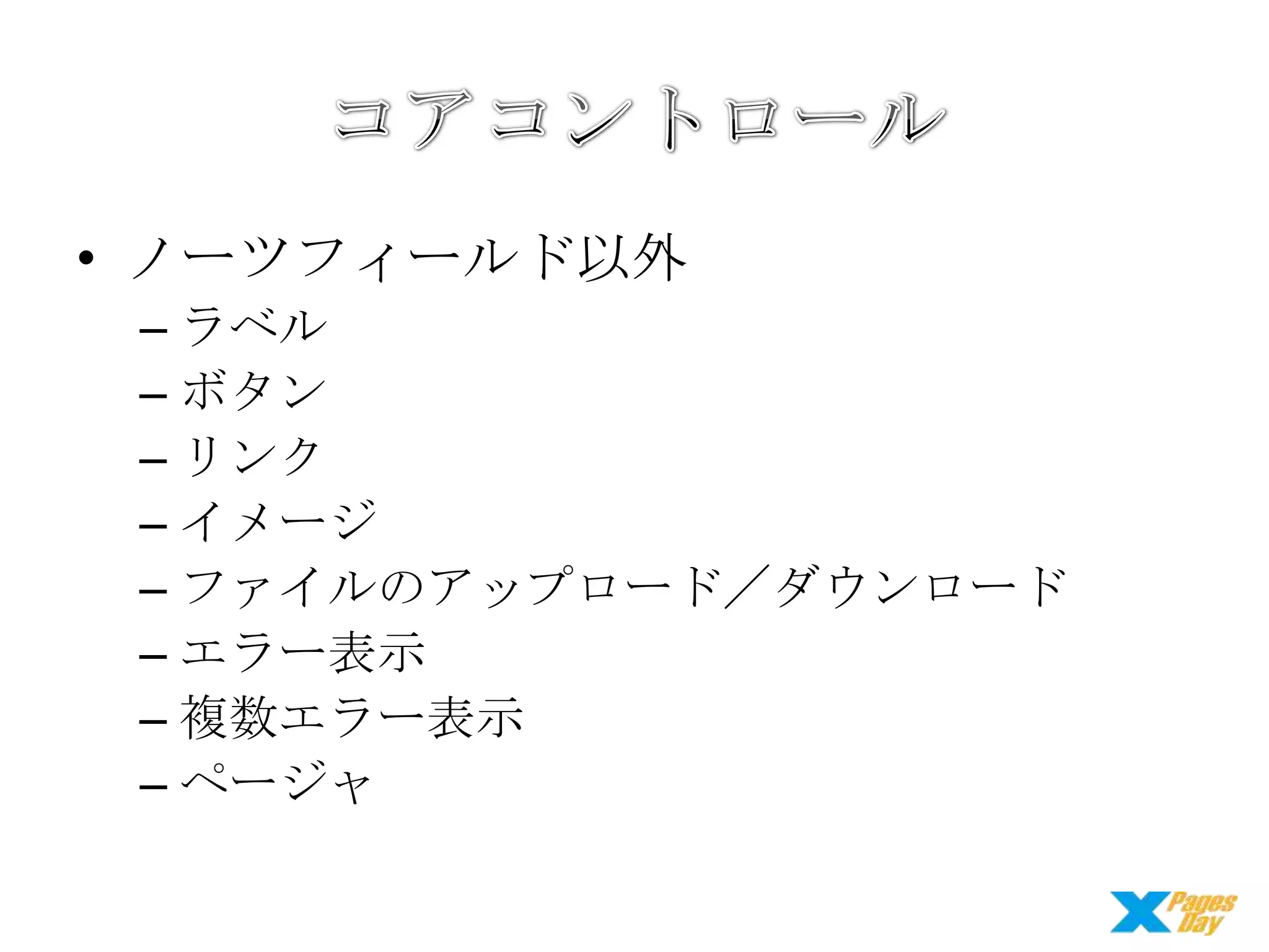 • ノーツフィールド以外
– ラベル
– ボタン
– リンク
– イメージ
– ファイルのアップロード／ダウンロード
– エラー表示
– 複数エラー表示
– ページャ

 