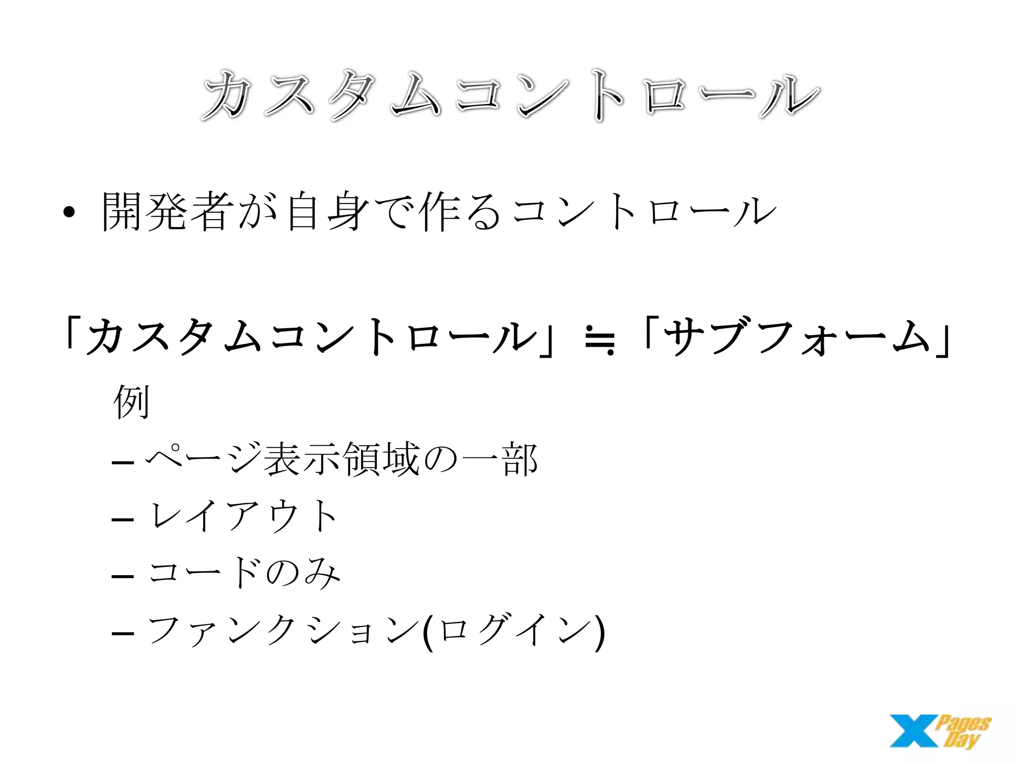 • 開発者が自身で作るコントロール

「カスタムコントロール」≒「サブフォーム」
例
– ページ表示領域の一部
– レイアウト
– コードのみ
– ファンクション(ログイン)

 