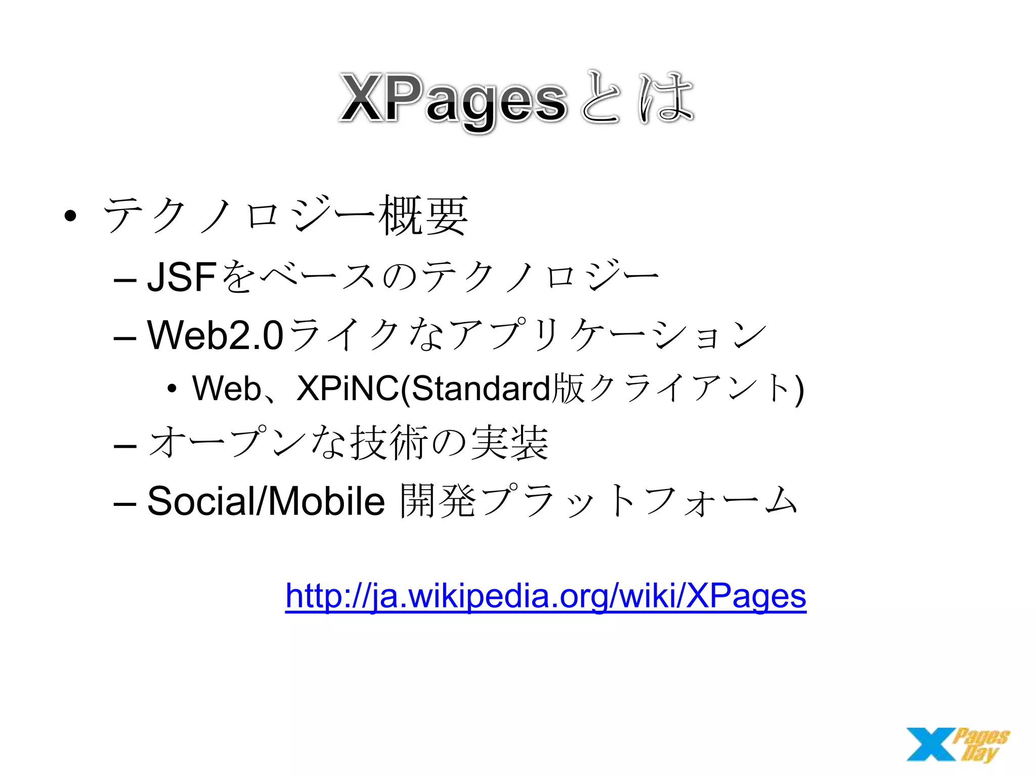 • テクノロジー概要
– JSFをベースのテクノロジー
– Web2.0ライクなアプリケーション
• Web、XPiNC(Standard版クライアント)

– オープンな技術の実装
– Social/Mobile 開発プラットフォーム
http://ja.wikipedia.org/wiki/XPages

 