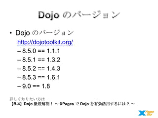 • Dojo のバージョン
http://dojotoolkit.org/
– 8.5.0 == 1.1.1
– 8.5.1 == 1.3.2
– 8.5.2 == 1.4.3
– 8.5.3 == 1.6.1
– 9.0 == 1.8
詳しく知りたい方は
【B-4】Dojo 徹底解剖！ ～ XPages で Dojo を有効活用するには？ ～

 