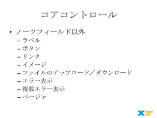 • ノーツフィールド以外
– ラベル
– ボタン
– リンク
– イメージ
– ファイルのアップロード／ダウンロード
– エラー表示
– 複数エラー表示
– ページャ

 