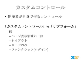 • 開発者が自身で作るコントロール

「カスタムコントロール」≒「サブフォーム」
例
– ページ表示領域の一部
– レイアウト
– コードのみ
– ファンクション(ログイン)

 