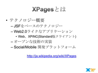 • テクノロジー概要
– JSFをベースのテクノロジー
– Web2.0ライクなアプリケーション
• Web、XPiNC(Standard版クライアント)

– オープンな技術の実装
– Social/Mobile 開発プラットフォーム
http://ja.wikipedia.org/wiki/XPages

 