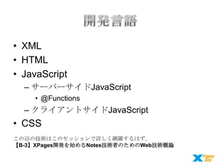 • XML
• HTML
• JavaScript
– サーバーサイドJavaScript
• @Functions

– クライアントサイドJavaScript

• CSS
この辺の技術はこのセッションで詳しく網羅するはず。
【B-3】XPages開発を始めるNotes技術者のためのWeb技術概論

 
