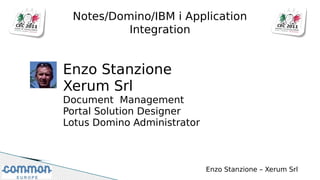 Notes/Domino/IBM i Application
          Integration


Enzo Stanzione
Xerum Srl
Document Management
Portal Solution Designer
Lotus Domino Administrator



                             Enzo Stanzione – Xerum Srl
 