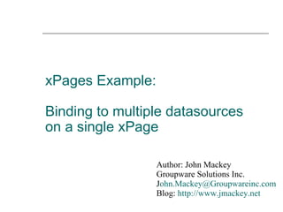 xPages Example:  Binding to multiple datasources on a single xPage Author: John Mackey Groupware Solutions Inc. J [email_address] Blog:  http://www.jmackey.net 