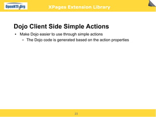XPages Extension Library



Dojo Client Side Simple Actions
●   Make Dojo easier to use through simple actions
     ▬ The Dojo code is generated based on the action properties




                                  23
 