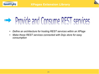XPages Extension Library




●   Define an architecture for hosting REST services within an XPage
●   Make these REST services connected with Dojo store for easy
    consumption




                                  24
 