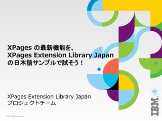 XPages の最新機能を、
 XPages Extension Library Japan
 の日本語サンプルで試そう！




 XPages Extension Library Japan
 プロジェクトチーム

© 2013 IBM Corporation
 