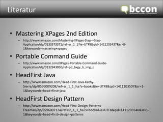 Literatur 
• Mastering XPages 2nd Edition 
– http://www.amazon.com/Mastering-XPages-Step---Step- 
Application/dp/0133373371/ref=sr_1_1?ie=UTF8&qid=1411203437&sr=8- 
1&keywords=mastering+xpages 
• Portable Command Guide 
– http://www.amazon.com/XPages-Portable-Command-Guide- 
Application/dp/0132943050/ref=pd_bxgy_b_img_z 
• HeadFirst Java 
– http://www.amazon.com/Head-First-Java-Kathy- 
Sierra/dp/0596009208/ref=sr_1_1_ha?s=books&ie=UTF8&qid=1411203507&sr=1- 
1&keywords=head+first+java 
• HeadFirst Design Pattern 
– http://www.amazon.com/Head-First-Design-Patterns- 
Freeman/dp/0596007124/ref=sr_1_1_ha?s=books&ie=UTF8&qid=1411203540&sr=1- 
1&keywords=head+first+design+patterns 
 