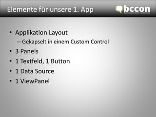 Elemente für unsere 1. App 
• Applikation Layout 
– Gekapselt in einem Custom Control 
• 3 Panels 
• 1 Textfeld, 1 Button 
• 1 Data Source 
• 1 ViewPanel 
 