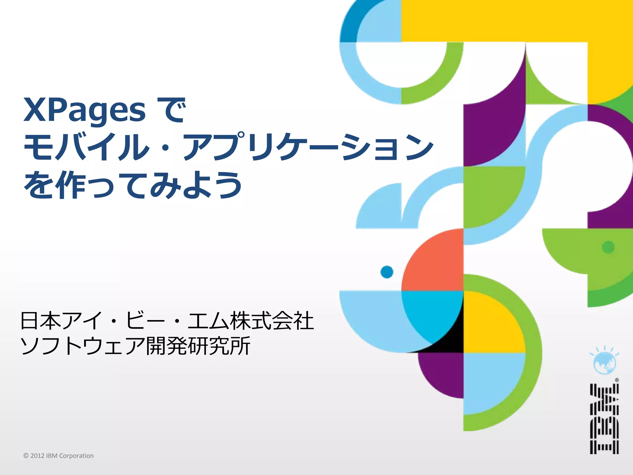 XPages で
モバイル・アプリケーション
を作ってみよう



⽇本アイ・ビー・エム株式会社
ソフトウェア開発研究所



© 2012 IBM Corporation
 