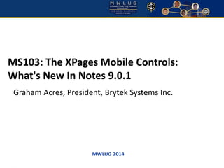 MWLUG 2014 
MS103: The XPages Mobile Controls: What's New In Notes 9.0.1 
Graham Acres, President, Brytek Systems Inc.  