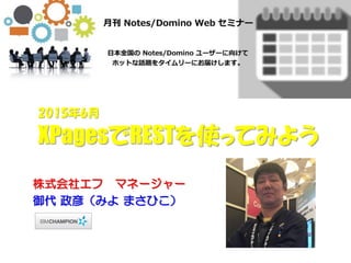 XPagesでRESTを使ってみよう
株式会社エフ マネージャー
御代 政彦（みよ まさひこ）
2015年6月
 