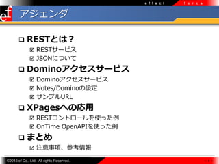 ?2015 ef Co., Ltd. All rights Reserved.
e f f e c t f o r c e

? RESTȤϣ
? REST`ӥ
? JSONˤĤ
? Domino`ӥ
? Domino`ӥ
? Notes/DominoO
? ץURL
? XPagesؤΏ
? RESTȥ`ʹä
? OnTime OpenAPIʹä
? ޤȤ
? ע헡ο
 4 
 
