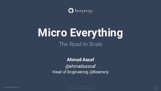 www.beamery.com
Private & Confidential – Do Not Share
© Beamery Inc. All rights reserved.
Micro Everything
The Road to Scale
Ahmad Assaf
@ahmadaassaf
Head of Engineering @Beamery
 