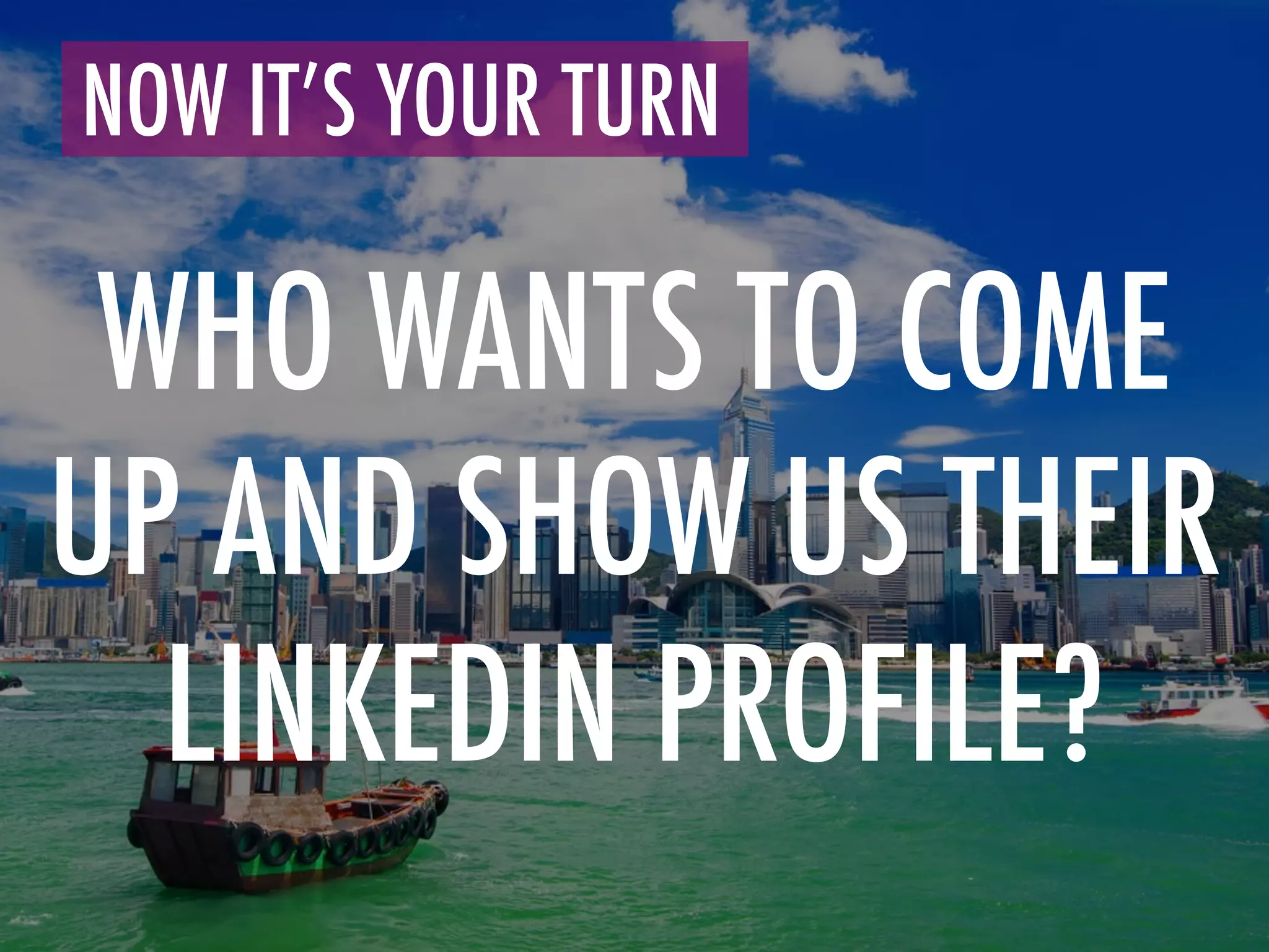 WHO WANTS TO COME
UP AND SHOW US THEIR
LINKEDIN PROFILE?
NOW IT’S YOUR TURN	
  
 