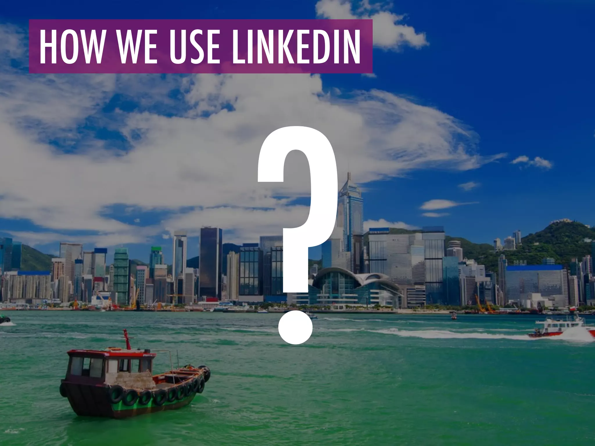 HOW WE USE LINKEDIN	
  
?
 