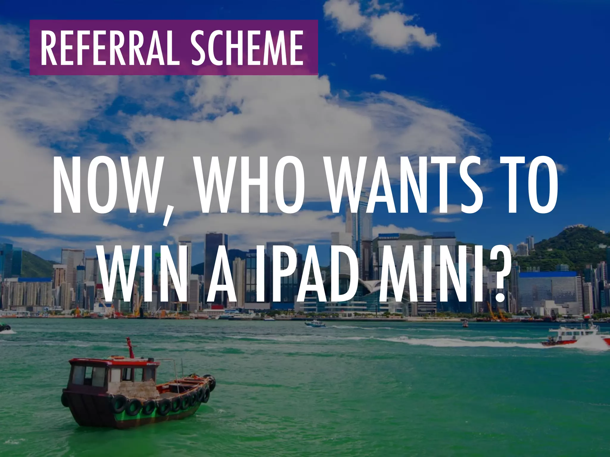 NOW, WHO WANTS TO
WIN A IPAD MINI?
REFERRAL SCHEME	
  
 