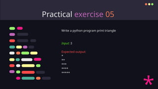 Practical exercise 05
Write a python program print triangle
Input: 5
Expected output:
*
**
***
****
*****
 