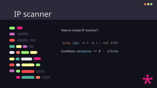 IP scanner
How to create IP scanner?
'ping {ip} -n 1 -w 1 > nul 2>&1’
Condition: response != 0  ofline
 