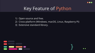 Key Feature of Python
1) Open-source and free.
2) Cross-platform (Windows, macOS, Linux, Raspberry Pi)
3) Extensive standard library.
} ..
 