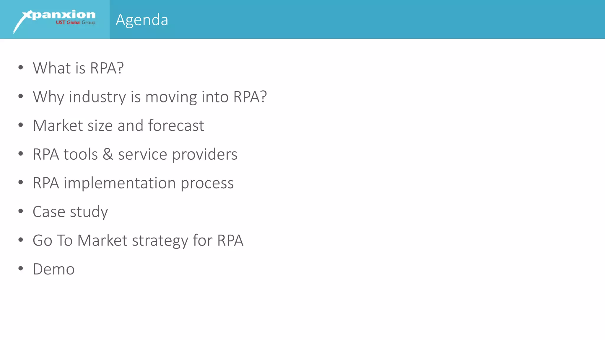 Agenda
• What is RPA?
• Why industry is moving into RPA?
• Market size and forecast
• RPA tools & service providers
• RPA implementation process
• Case study
• Go To Market strategy for RPA
• Demo
 