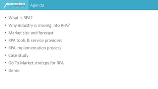Agenda
• What is RPA?
• Why industry is moving into RPA?
• Market size and forecast
• RPA tools & service providers
• RPA implementation process
• Case study
• Go To Market strategy for RPA
• Demo
 