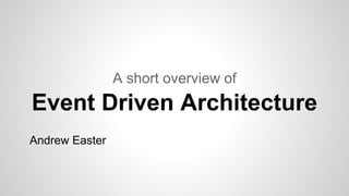 Event Driven Architecture
A short overview of
Andrew Easter
 