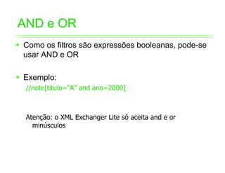 AND e OR
ƒ Como os filtros são expressões booleanas, pode-se
  usar AND e OR

ƒ Exemplo:
  //note[titulo=“A” and ano=2000]



  Atenção: o XML Exchanger Lite só aceita and e or
    minúsculos
 