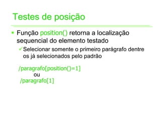 Testes de posição
ƒ Função position() retorna a localização
  sequencial do elemento testado
  9Selecionar somente o primeiro parágrafo dentre
   os já selecionados pelo padrão

  /paragrafo[position()=1]
        ou
   /paragrafo[1]
 