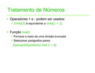 Tratamento de Números
ƒ Operadores + e - podem ser usados:
  9 //nota[3] é equivalente a /nota[1 + 2]


ƒ Função mod()
  9 Fornece o resto de uma divisão truncada
  9 Selecionar parágrafos pares:
   //paragrafo[position() mod 2 = 0]
 