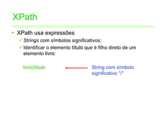 XPath
ƒ XPath usa expressões
  9 Strings com símbolos significativos;
  9 Identificar o elemento titulo que é filho direto de um
    elemento livro:

    livro/titulo                    String com símbolo
                                    significativo "/"
 