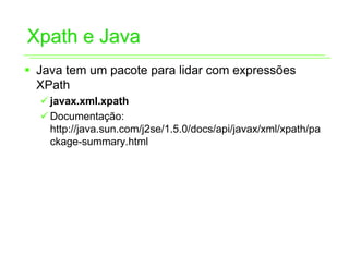 Xpath e Java
ƒ Java tem um pacote para lidar com expressões
  XPath
  9 javax.xml.xpath
  9 Documentação:
    http://java.sun.com/j2se/1.5.0/docs/api/javax/xml/xpath/pa
    ckage-summary.html
 