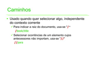 Caminhos
ƒ Usado quando quer selecionar algo, independente
  do contexto corrente
  9 Para indicar a raiz do documento, usa-se "/"
     /book/title
  9 Selecionar ocorrências de um elemento cujos
    antecessores não importam, usa-se "//"
    //para
 