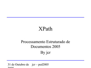31 de Outubro de jcr – ped2005
XPath
Processamento Estruturado de
Documentos 2005
By jcr
 