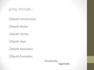 going through…
Xpath Introduction

Xpath Nodes
Xpath Syntax

Xpath Axes
Xpath Operators
Xpath Examples
Presented By :
Sagar Guhe

 