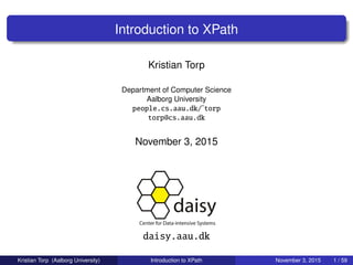 Introduction to XPath
Kristian Torp
Department of Computer Science
Aalborg University
people.cs.aau.dk/˜torp
torp@cs.aau.dk
November 3, 2015
daisy.aau.dk
Kristian Torp (Aalborg University) Introduction to XPath November 3, 2015 1 / 59
 