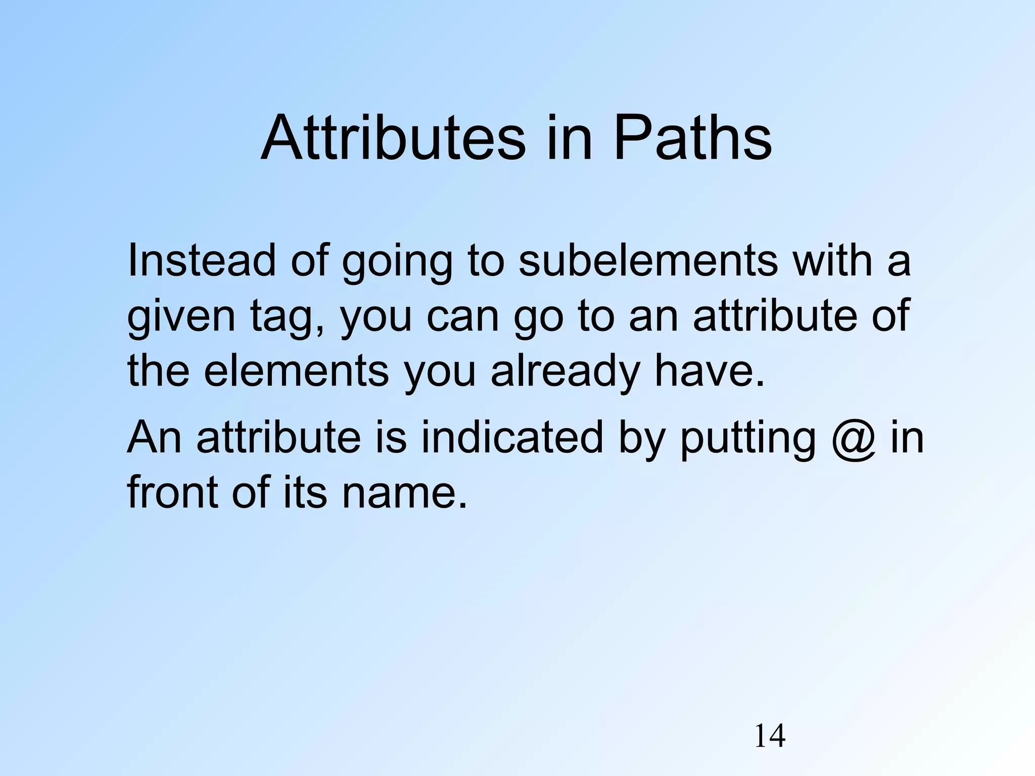 14
Attributes in Paths
Instead of going to subelements with a
given tag, you can go to an attribute of
the elements you already have.
An attribute is indicated by putting @ in
front of its name.
 