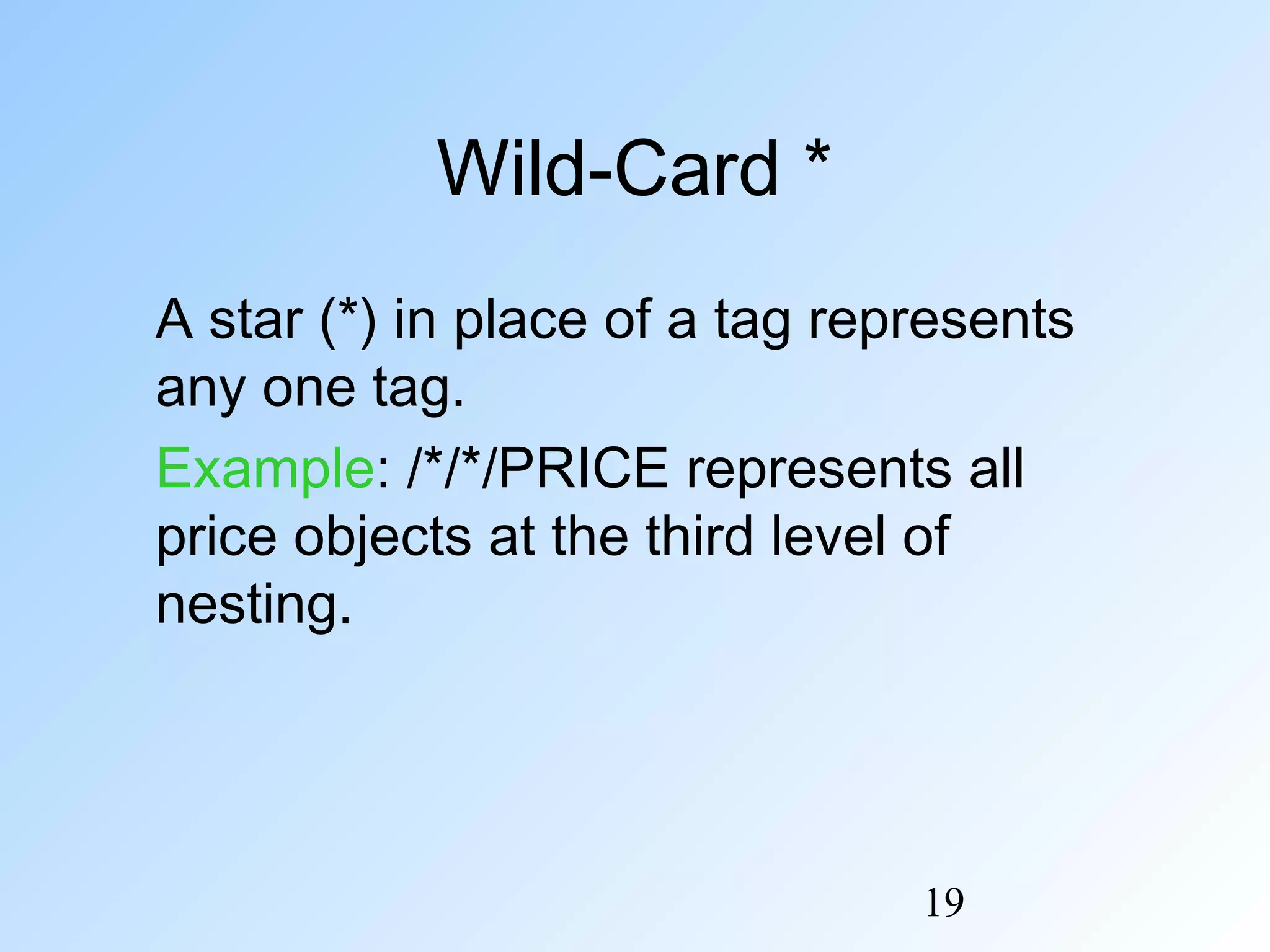 19
Wild-Card *
A star (*) in place of a tag represents
any one tag.
Example: /*/*/PRICE represents all
price objects at the third level of
nesting.
 