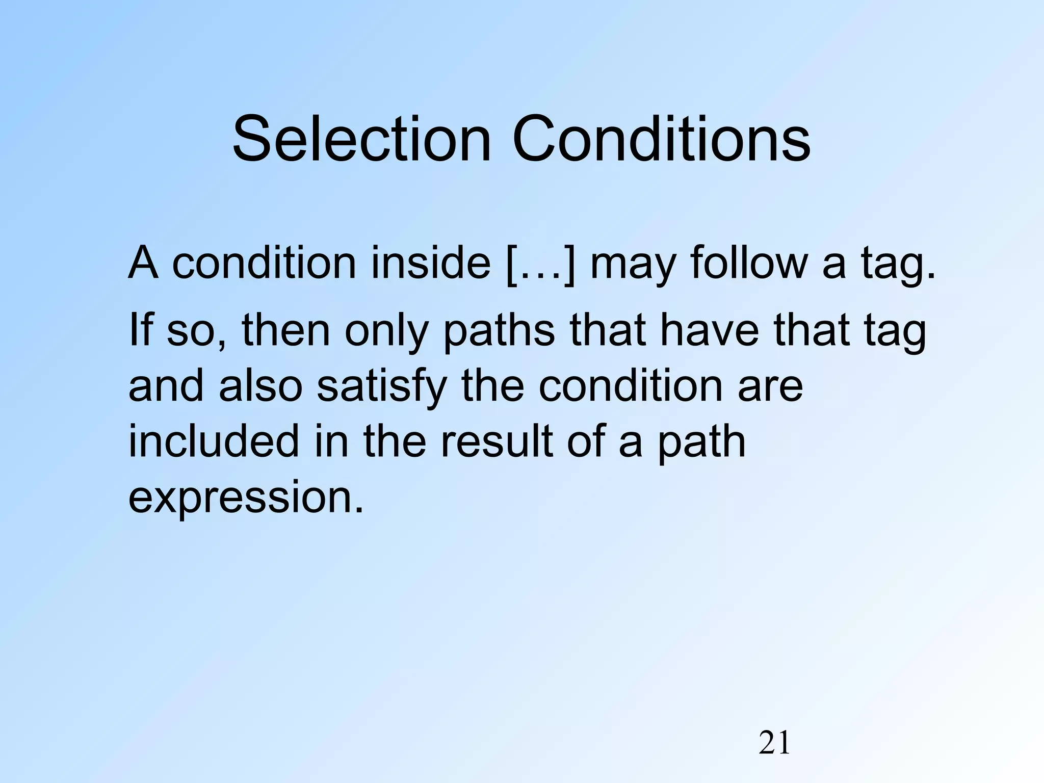 21
Selection Conditions
A condition inside […] may follow a tag.
If so, then only paths that have that tag
and also satisfy the condition are
included in the result of a path
expression.
 