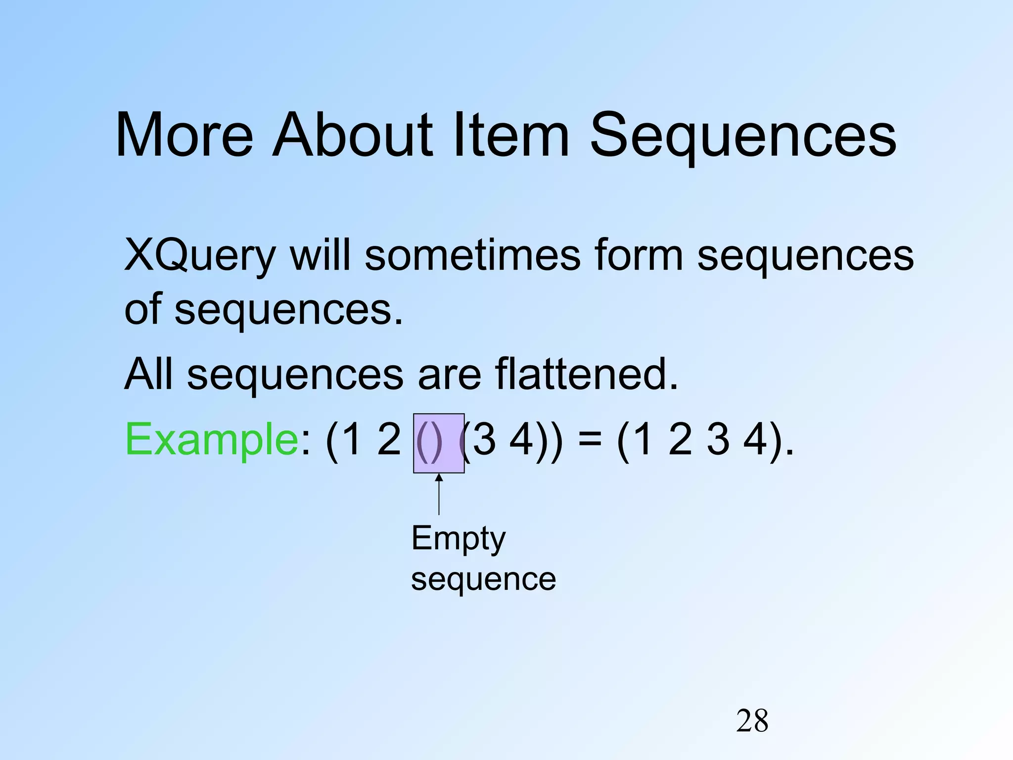 28
More About Item Sequences
XQuery will sometimes form sequences
of sequences.
All sequences are flattened.
Example: (1 2 () (3 4)) = (1 2 3 4).
Empty
sequence
 